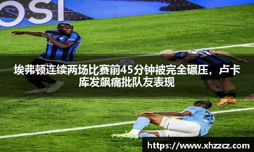 埃弗顿连续两场比赛前45分钟被完全碾压，卢卡库发飙痛批队友表现