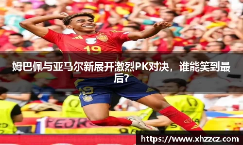 姆巴佩与亚马尔新展开激烈PK对决，谁能笑到最后？