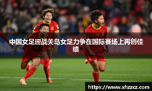 中国女足迎战关岛女足力争在国际赛场上再创佳绩