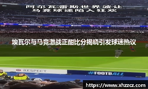 埃瓦尔与马竞激战正酣比分揭晓引发球迷热议
