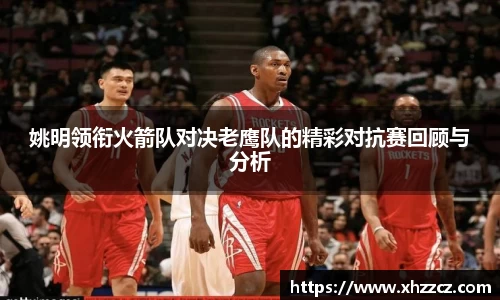 姚明领衔火箭队对决老鹰队的精彩对抗赛回顾与分析