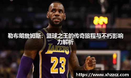 勒布朗詹姆斯：篮球之王的传奇旅程与不朽影响力解析