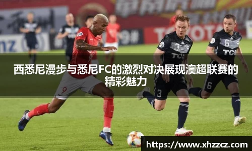西悉尼漫步与悉尼FC的激烈对决展现澳超联赛的精彩魅力