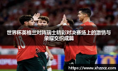 世界杯英格兰对阵瑞士精彩对决赛场上的激情与荣耀交织成篇